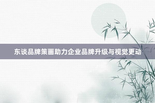 东谈品牌策画助力企业品牌升级与视觉更动