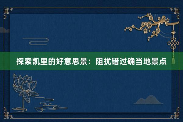 探索凯里的好意思景：阻扰错过确当地景点
