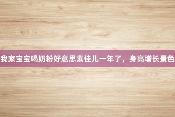 我家宝宝喝奶粉好意思素佳儿一年了，身高增长景色
