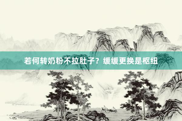若何转奶粉不拉肚子？缓缓更换是枢纽