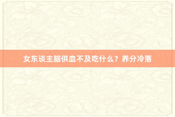 女东谈主脑供血不及吃什么?养分冷落